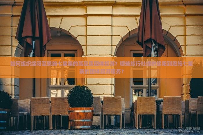 如何组织绵阳至恩施七星寨的高品质团体旅游？哪些旅行社提供绵阳到恩施七星寨的团体旅游服务？