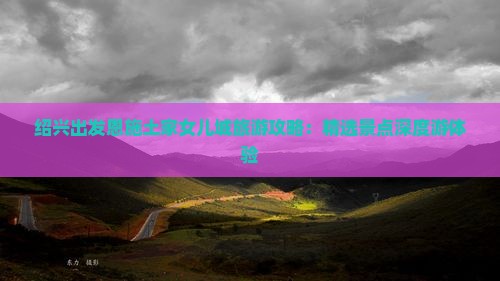 绍兴出发恩施土家女儿城旅游攻略：精选景点深度游体验