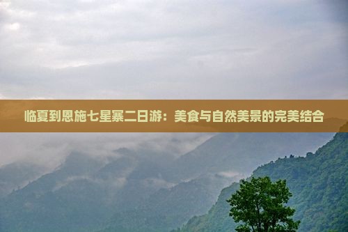临夏到恩施七星寨二日游：美食与自然美景的完美结合