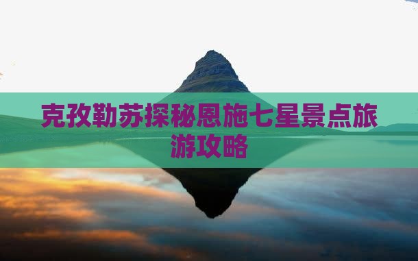 克孜勒苏探秘恩施七星景点旅游攻略 克孜勒苏探秘恩施七星景点旅游攻略