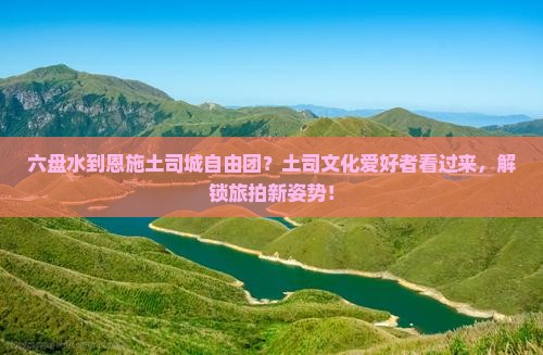 六盘水到恩施土司城自由团？土司文化爱好者看过来，解锁旅拍新姿势！