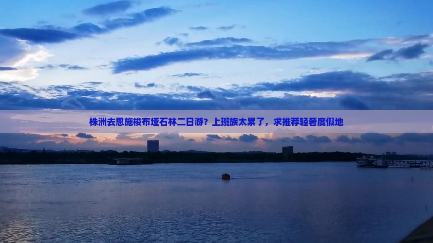 株洲去恩施梭布垭石林二日游?上班族太累了,求推荐轻奢度假地 株洲去恩施梭布垭石林二日游?上班族太累了,求推荐轻奢度假地