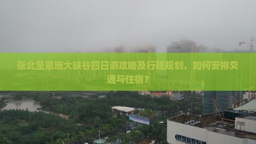 张北至恩施大峡谷四日游攻略及行程规划，如何安排交通与住宿？