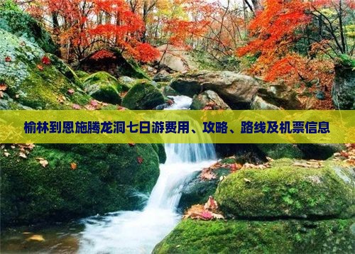 榆林到恩施腾龙洞七日游费用、攻略、路线及机票信息