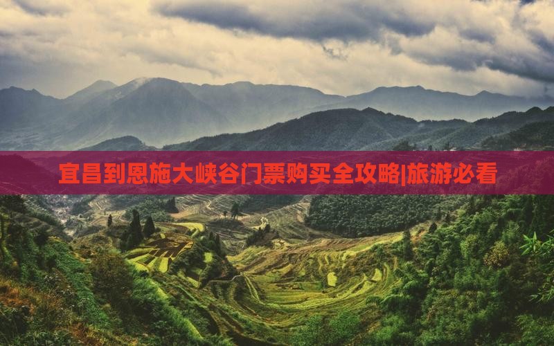 宜昌到恩施大峡谷门票购买全攻略|旅游必看