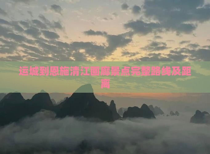 运城到恩施清江画廊景点完整路线及距离