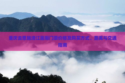 重庆去恩施清江画廊门票价格及购买方式、距离与交通指南