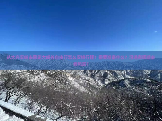 从大兴安岭去恩施大峡谷自由行怎么安排行程？需要准备什么？沿途有哪些必看风景？