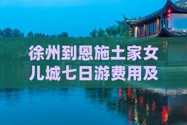 徐州到恩施土家女儿城七日游费用及路线攻略