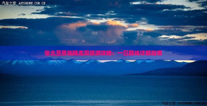 张北至恩施腾龙洞旅游攻略：一日路线详解指南