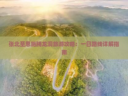 张北至恩施腾龙洞旅游攻略：一日路线详解指南