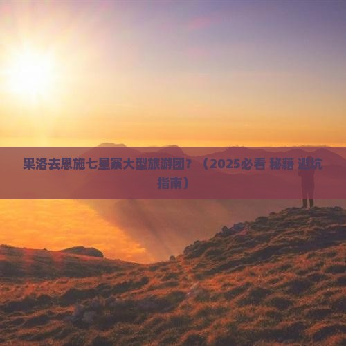 果洛去恩施七星寨大型旅游团 果洛去恩施七星寨大型旅游团