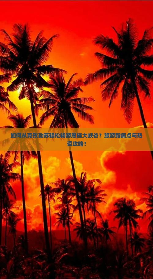 如何从克孜勒苏轻松畅游恩施大峡谷？旅游新痛点与热词攻略！