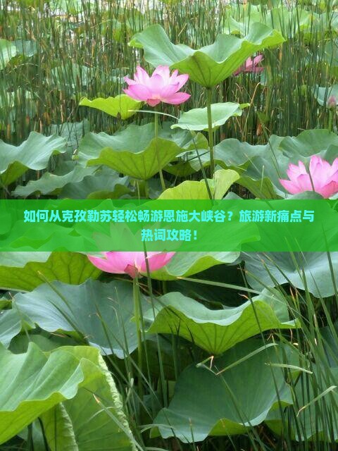 如何从克孜勒苏轻松畅游恩施大峡谷？旅游新痛点与热词攻略！
