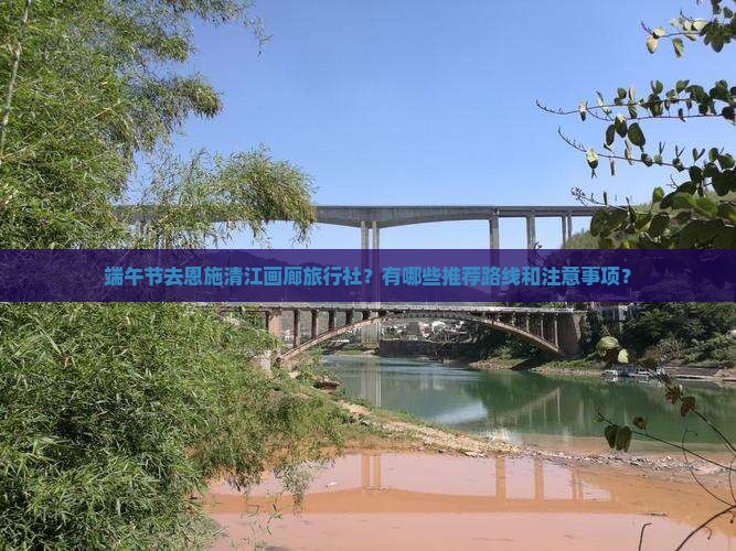 端午节去恩施清江画廊旅行社？有哪些推荐路线和注意事项？
