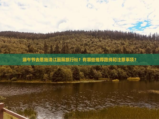 端午节去恩施清江画廊旅行社？有哪些推荐路线和注意事项？