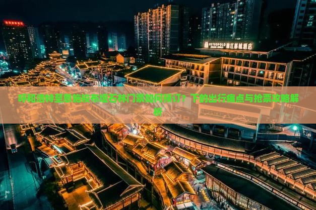 呼和浩特至恩施梭布垭石林门票如何预订？下的出行痛点与抢票攻略解析