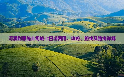 河源到恩施土司城七日游费用、攻略、路线及路线详解