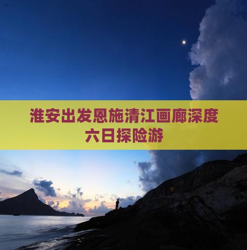 淮安出发恩施清江画廊深度六日探险游