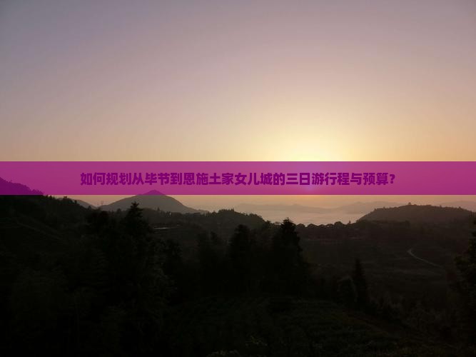 如何规划从毕节到恩施土家女儿城的三日游行程与预算？