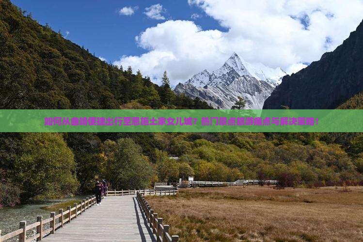 如何从曲靖便捷出行至恩施土家女儿城？热门景点旅游痛点与解决策略！