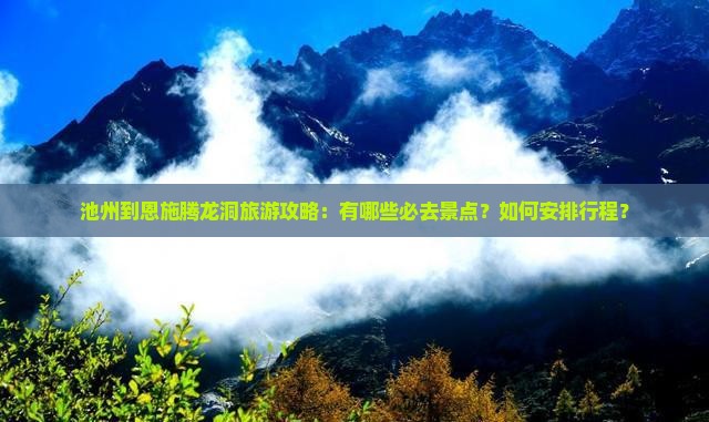 池州到恩施腾龙洞旅游攻略：有哪些必去景点？如何安排行程？