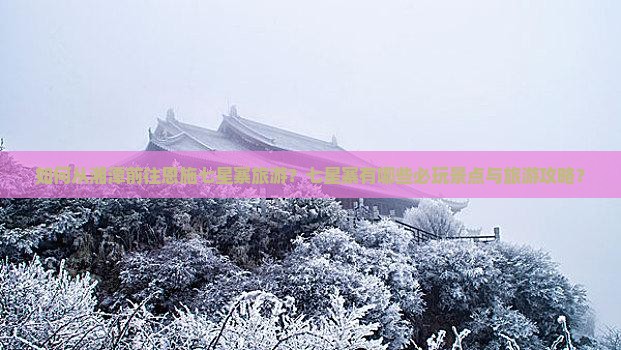 如何从湘潭前往恩施七星寨旅游？七星寨有哪些必玩景点与旅游攻略？