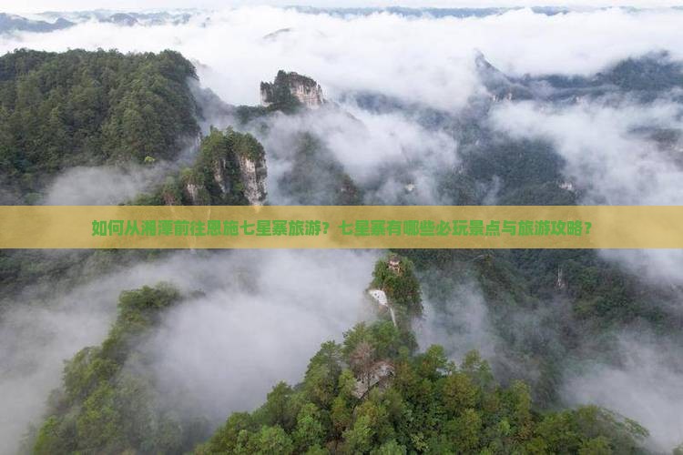 如何从湘潭前往恩施七星寨旅游？七星寨有哪些必玩景点与旅游攻略？