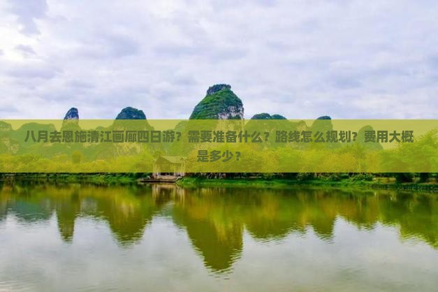 八月去恩施清江画廊四日游？需要准备什么？路线怎么规划？费用大概是多少？