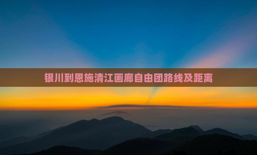 银川到恩施清江画廊自由团路线及距离