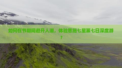 如何在节期间避开人潮，体验恩施七星寨七日深度游？