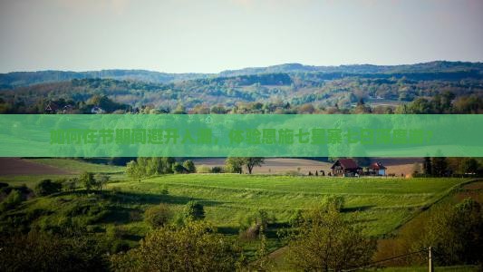 如何在节期间避开人潮，体验恩施七星寨七日深度游？