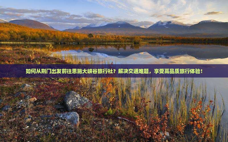 如何从荆门出发前往恩施大峡谷旅行社？解决交通难题，享受高品质旅行体验！