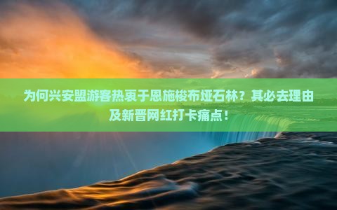 为何兴安盟游客热衷于恩施梭布垭石林？其必去理由及新晋网红打卡痛点！