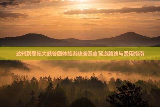 达州到恩施大峡谷团体旅游攻略及自驾游路线与费用指南