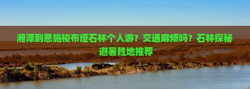 湘潭到恩施梭布垭石林个人游？交通麻烦吗？石林探秘+避暑胜地推荐