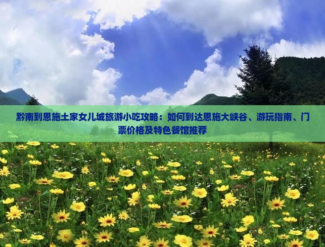 黔南到恩施土家女儿城旅游小吃攻略：如何到达恩施大峡谷、游玩指南、门票价格及特色餐馆推荐