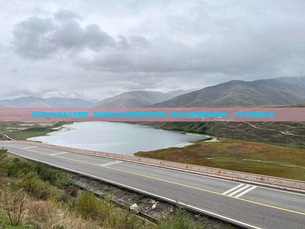 海北旅行社携手北京国际，湖北恩施大峡谷腾龙洞游览攻略：利川必去景点路线全解析，一探川岚秘境之旅