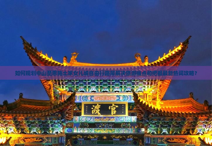如何规划中山至恩施土家女儿城自由行路犀解决旅游痛点和把握最新热词攻略？