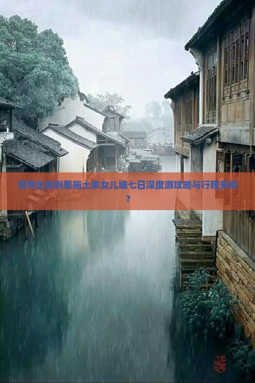 鄂州出发到恩施土家女儿城七日深度游攻略与行程安排？