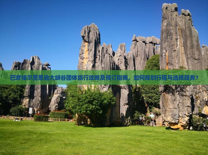 巴彦倬尔至恩施大峡谷团体旅行攻略及预订指南，如何规划行程与选择服务？