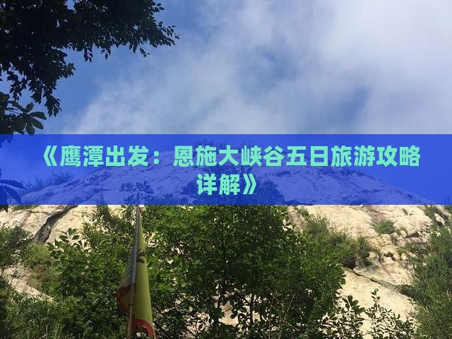 《鹰潭出发：恩施大峡谷五日旅游攻略详解》