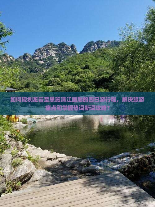 如何规划龙岩至恩施清江画廊的四日游行程,解决旅游痛点和掌握热词新词攻略? 如何规划龙岩至恩施清江画廊的四日游行程,解决旅游痛点和掌握热词新词攻略?