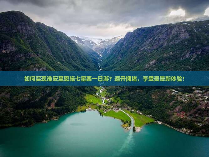如何实现淮安至恩施七星寨一日游？避开拥堵，享受美景新体验！