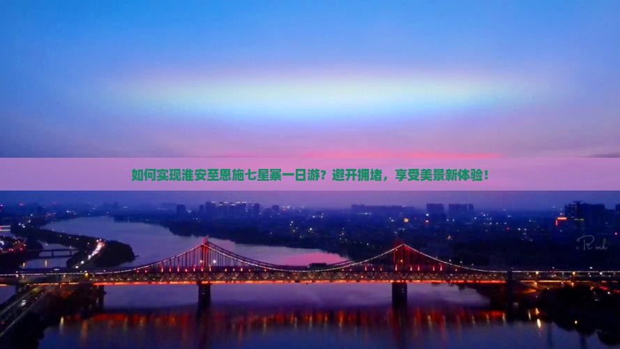 如何实现淮安至恩施七星寨一日游？避开拥堵，享受美景新体验！