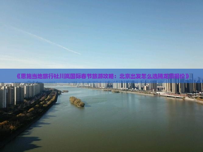 《恩施当地旅行社川岚国际春节旅游攻略：北京出发怎么选腾龙洞报价》