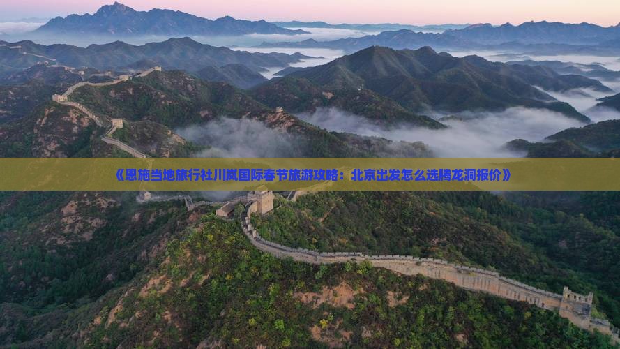 《恩施当地旅行社川岚国际春节旅游攻略：北京出发怎么选腾龙洞报价》