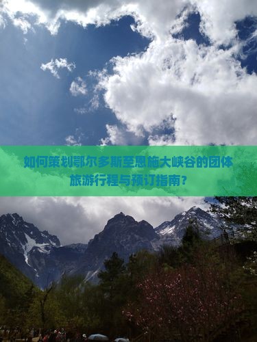 如何策划鄂尔多斯至恩施大峡谷的团体旅游行程与预订指南？