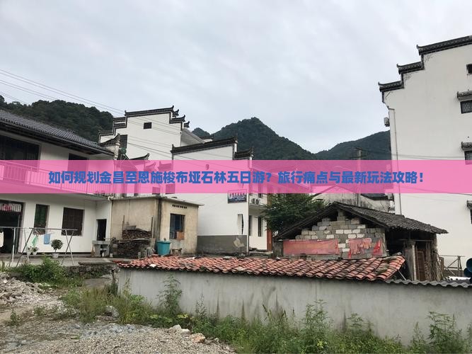 如何规划金昌至恩施梭布垭石林五日游？旅行痛点与最新玩法攻略！