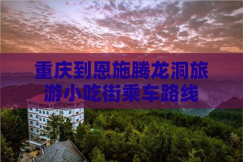 重庆到恩施腾龙洞旅游小吃街乘车路线